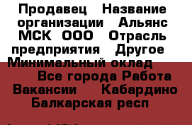 Продавец › Название организации ­ Альянс-МСК, ООО › Отрасль предприятия ­ Другое › Минимальный оклад ­ 25 000 - Все города Работа » Вакансии   . Кабардино-Балкарская респ.